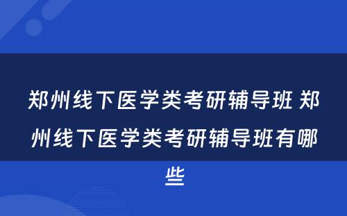 郑州线下医学类考研辅导班 郑州线下医学类考研辅导班有哪些