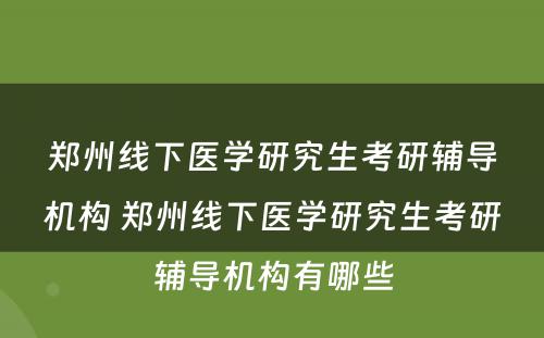郑州线下医学研究生考研辅导机构 郑州线下医学研究生考研辅导机构有哪些