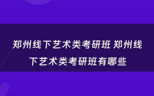 郑州线下艺术类考研班 郑州线下艺术类考研班有哪些