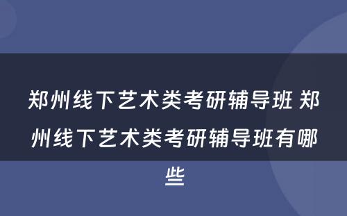 郑州线下艺术类考研辅导班 郑州线下艺术类考研辅导班有哪些