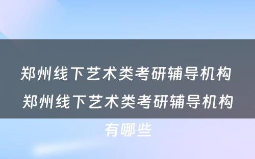 郑州线下艺术类考研辅导机构 郑州线下艺术类考研辅导机构有哪些