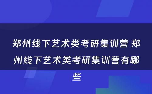 郑州线下艺术类考研集训营 郑州线下艺术类考研集训营有哪些