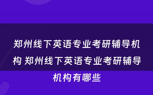 郑州线下英语专业考研辅导机构 郑州线下英语专业考研辅导机构有哪些
