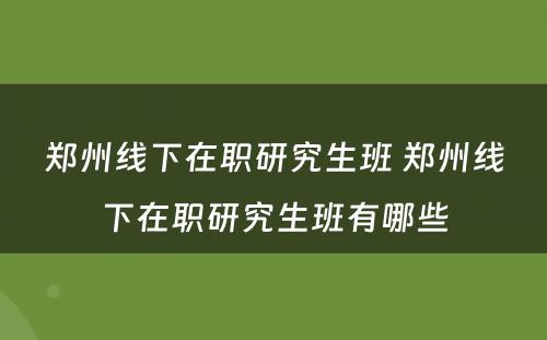 郑州线下在职研究生班 郑州线下在职研究生班有哪些