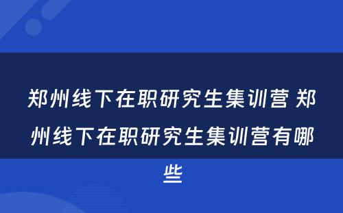 郑州线下在职研究生集训营 郑州线下在职研究生集训营有哪些