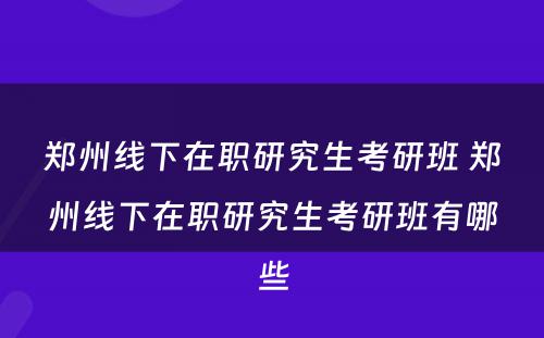 郑州线下在职研究生考研班 郑州线下在职研究生考研班有哪些