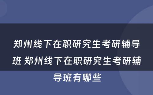 郑州线下在职研究生考研辅导班 郑州线下在职研究生考研辅导班有哪些
