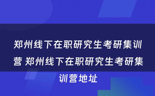 郑州线下在职研究生考研集训营 郑州线下在职研究生考研集训营地址
