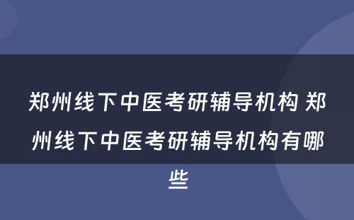 郑州线下中医考研辅导机构 郑州线下中医考研辅导机构有哪些
