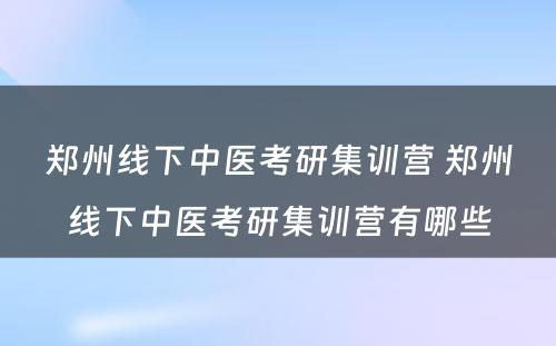 郑州线下中医考研集训营 郑州线下中医考研集训营有哪些