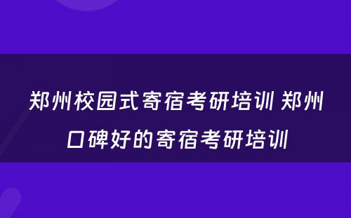 郑州校园式寄宿考研培训 郑州口碑好的寄宿考研培训