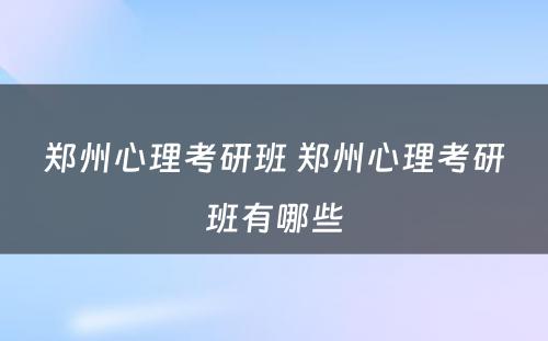 郑州心理考研班 郑州心理考研班有哪些