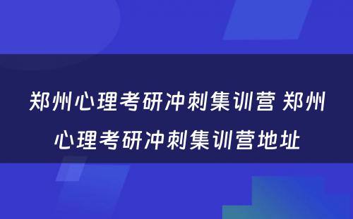 郑州心理考研冲刺集训营 郑州心理考研冲刺集训营地址