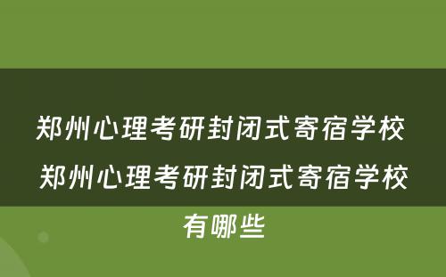 郑州心理考研封闭式寄宿学校 郑州心理考研封闭式寄宿学校有哪些