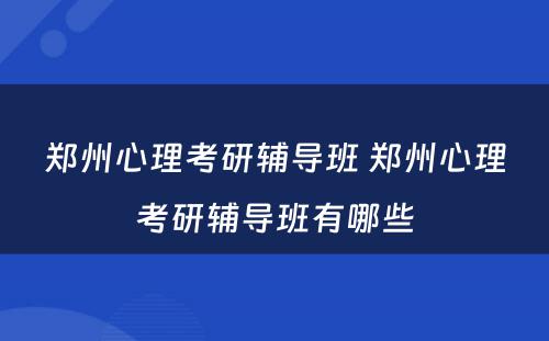 郑州心理考研辅导班 郑州心理考研辅导班有哪些