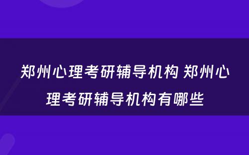 郑州心理考研辅导机构 郑州心理考研辅导机构有哪些