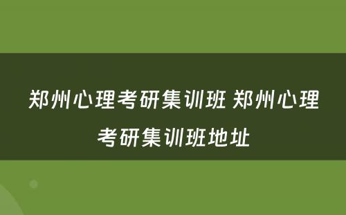 郑州心理考研集训班 郑州心理考研集训班地址
