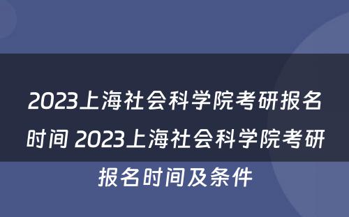 2023上海社会科学院考研报名时间 2023上海社会科学院考研报名时间及条件