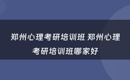 郑州心理考研培训班 郑州心理考研培训班哪家好