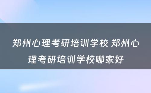 郑州心理考研培训学校 郑州心理考研培训学校哪家好