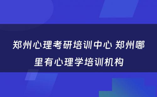 郑州心理考研培训中心 郑州哪里有心理学培训机构