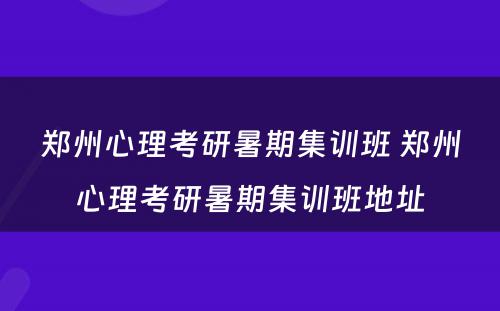郑州心理考研暑期集训班 郑州心理考研暑期集训班地址