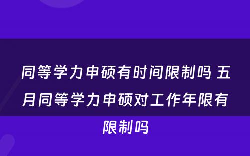 同等学力申硕有时间限制吗 五月同等学力申硕对工作年限有限制吗