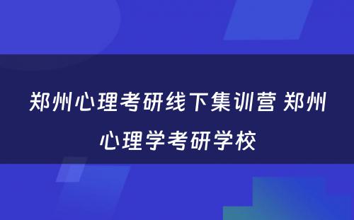 郑州心理考研线下集训营 郑州心理学考研学校