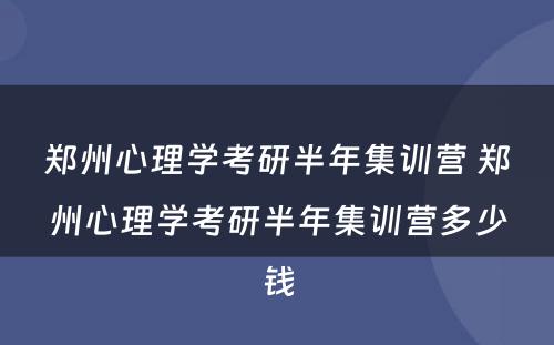 郑州心理学考研半年集训营 郑州心理学考研半年集训营多少钱