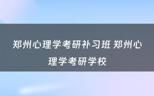 郑州心理学考研补习班 郑州心理学考研学校