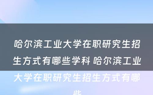 哈尔滨工业大学在职研究生招生方式有哪些学科 哈尔滨工业大学在职研究生招生方式有哪些