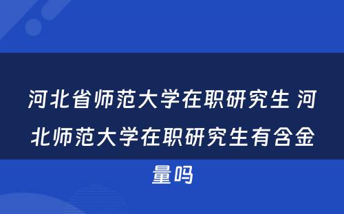 河北省师范大学在职研究生 河北师范大学在职研究生有含金量吗