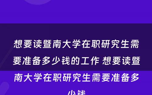 想要读暨南大学在职研究生需要准备多少钱的工作 想要读暨南大学在职研究生需要准备多少钱