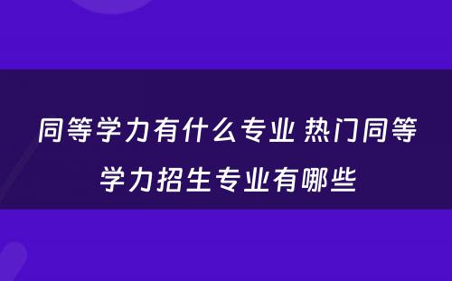 同等学力有什么专业 热门同等学力招生专业有哪些