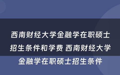 西南财经大学金融学在职硕士招生条件和学费 西南财经大学金融学在职硕士招生条件