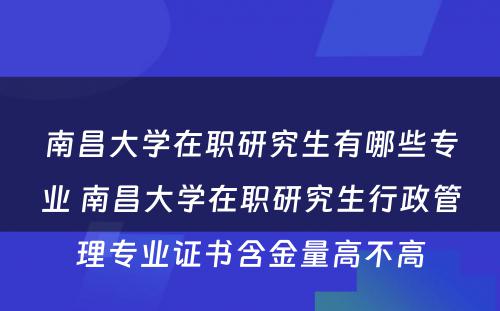 南昌大学在职研究生有哪些专业 南昌大学在职研究生行政管理专业证书含金量高不高