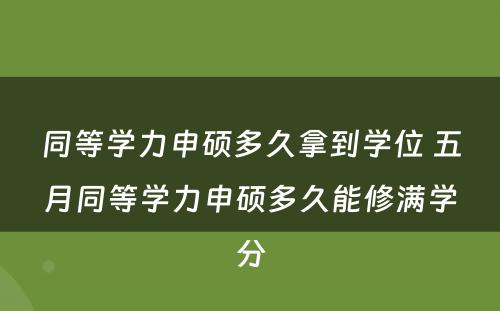 同等学力申硕多久拿到学位 五月同等学力申硕多久能修满学分