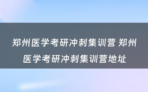 郑州医学考研冲刺集训营 郑州医学考研冲刺集训营地址