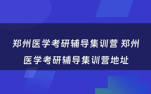 郑州医学考研辅导集训营 郑州医学考研辅导集训营地址