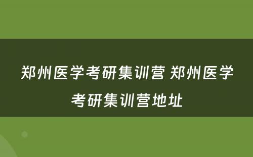 郑州医学考研集训营 郑州医学考研集训营地址