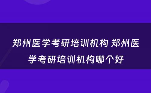 郑州医学考研培训机构 郑州医学考研培训机构哪个好