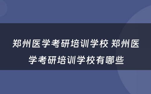 郑州医学考研培训学校 郑州医学考研培训学校有哪些