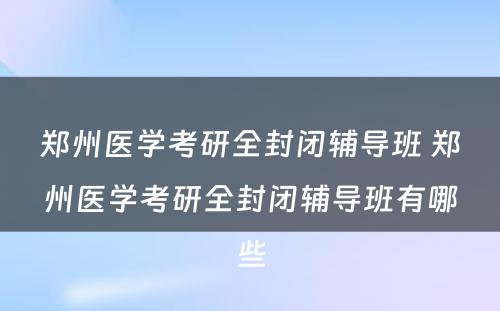 郑州医学考研全封闭辅导班 郑州医学考研全封闭辅导班有哪些