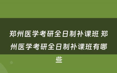 郑州医学考研全日制补课班 郑州医学考研全日制补课班有哪些