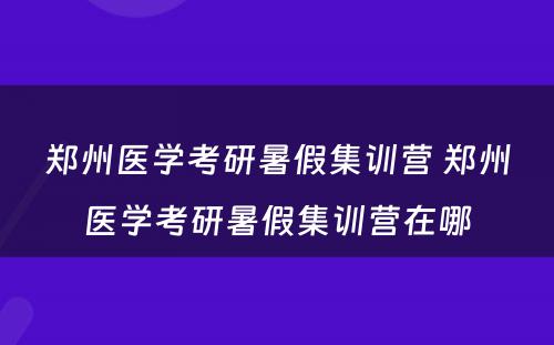郑州医学考研暑假集训营 郑州医学考研暑假集训营在哪