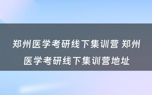 郑州医学考研线下集训营 郑州医学考研线下集训营地址