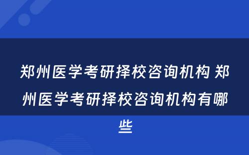 郑州医学考研择校咨询机构 郑州医学考研择校咨询机构有哪些