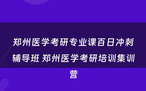 郑州医学考研专业课百日冲刺辅导班 郑州医学考研培训集训营