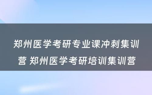 郑州医学考研专业课冲刺集训营 郑州医学考研培训集训营