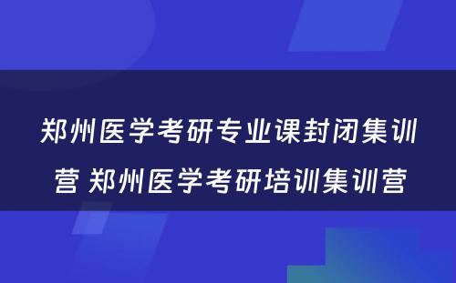 郑州医学考研专业课封闭集训营 郑州医学考研培训集训营